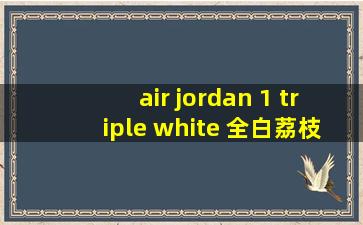 air jordan 1 triple white 全白荔枝纹